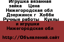 Игрушка вязанная “зайка“ › Цена ­ 400 - Нижегородская обл., Дзержинск г. Хобби. Ручные работы » Куклы и игрушки   . Нижегородская обл.